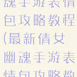 最新倩女幽魂手游表情包攻略教程(最新倩女幽魂手游表情包攻略教程大全)