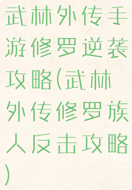 武林外传手游修罗逆袭攻略(武林外传修罗族人反击攻略)