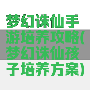 梦幻诛仙手游培养攻略(梦幻诛仙孩子培养方案)