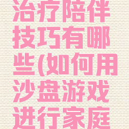 沙盘游戏治疗陪伴技巧有哪些(如何用沙盘游戏进行家庭治疗)