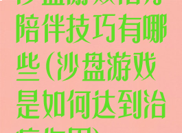 沙盘游戏治疗陪伴技巧有哪些(沙盘游戏是如何达到治疗作用)