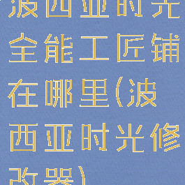 波西亚时光全能工匠铺在哪里(波西亚时光修改器)