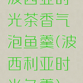 波西亚时光茶香气泡鱼羹(波西利亚时光鱼羹)