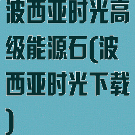 波西亚时光高级能源石(波西亚时光下载)