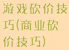游戏砍价技巧(商业砍价技巧)