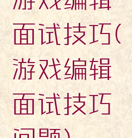 游戏编辑面试技巧(游戏编辑面试技巧问题)