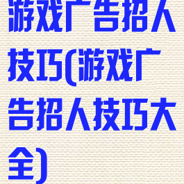游戏广告招人技巧(游戏广告招人技巧大全)
