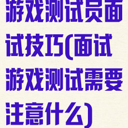 游戏测试员面试技巧(面试游戏测试需要注意什么)