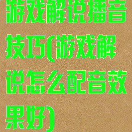 游戏解说播音技巧(游戏解说怎么配音效果好)