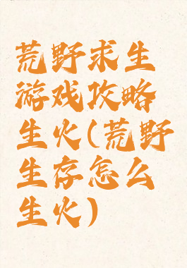 荒野求生游戏攻略生火(荒野生存怎么生火)