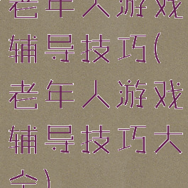 老年人游戏辅导技巧(老年人游戏辅导技巧大全)