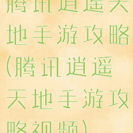 腾讯逍遥天地手游攻略(腾讯逍遥天地手游攻略视频)