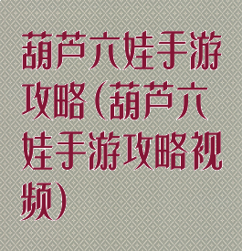 葫芦六娃手游攻略(葫芦六娃手游攻略视频)