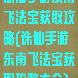 诛仙手游东南飞法宝获取攻略(诛仙手游东南飞法宝获取攻略大全)