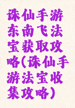 诛仙手游东南飞法宝获取攻略(诛仙手游法宝收集攻略)