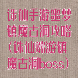 诛仙手游噩梦镇魔古洞攻略(诛仙端游镇魔古洞boss)