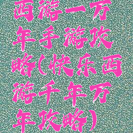 西游一万年手游攻略(快乐西游千年万年攻略)