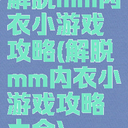 解脱mm内衣小游戏攻略(解脱mm内衣小游戏攻略大全)