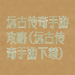 远古传奇手游攻略(远古传奇手游下载)