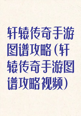 轩辕传奇手游图谱攻略(轩辕传奇手游图谱攻略视频)