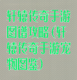 轩辕传奇手游图谱攻略(轩辕传奇手游宠物图鉴)