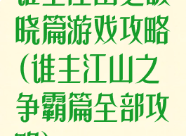 谁主江山之破晓篇游戏攻略(谁主江山之争霸篇全部攻略)