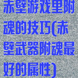 赤壁游戏里附魂的技巧(赤壁武器附魂最好的属性)