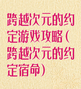 跨越次元的约定游戏攻略(跨越次元的约定宿命)