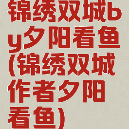 锦绣双城by夕阳看鱼(锦绣双城作者夕阳看鱼)