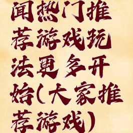 闻热门推荐游戏玩法更多开始(大家推荐游戏)