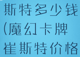 魔幻卡牌崔斯特多少钱(魔幻卡牌崔斯特价格)