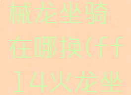 ff14机械龙坐骑在哪换(ff14火龙坐骑在哪换)