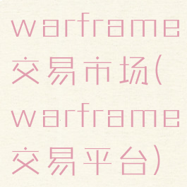 warframe交易市场(warframe交易平台)