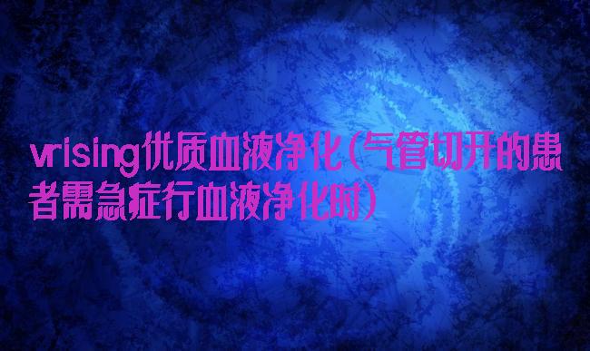 vrising优质血液净化(气管切开的患者需急症行血液净化时)